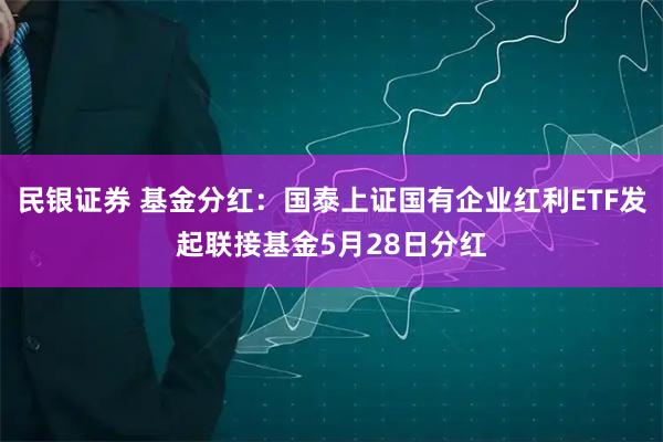 民银证券 基金分红：国泰上证国有企业红利ETF发起联接基金5月28日分红