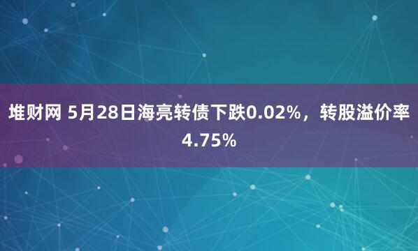 堆财网 5月28日海亮转债下跌0.02%，转股溢价率4.75%
