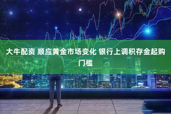 大牛配资 顺应黄金市场变化 银行上调积存金起购门槛