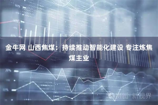 金牛网 山西焦煤：持续推动智能化建设 专注炼焦煤主业