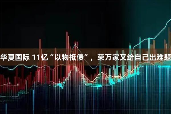 华夏国际 11亿“以物抵债”,荣万家又给自己出难题