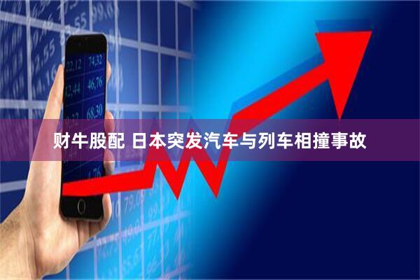 财牛股配 日本突发汽车与列车相撞事故