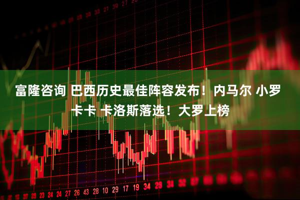 富隆咨询 巴西历史最佳阵容发布！内马尔 小罗 卡卡 卡洛斯落选！大罗上榜