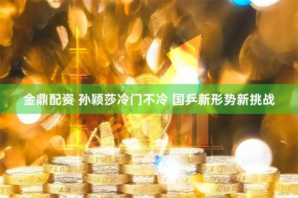 金鼎配资 孙颖莎冷门不冷 国乒新形势新挑战