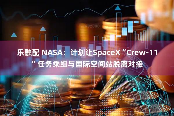 乐融配 NASA：计划让SpaceX“Crew-11”任务乘组与国际空间站脱离对接