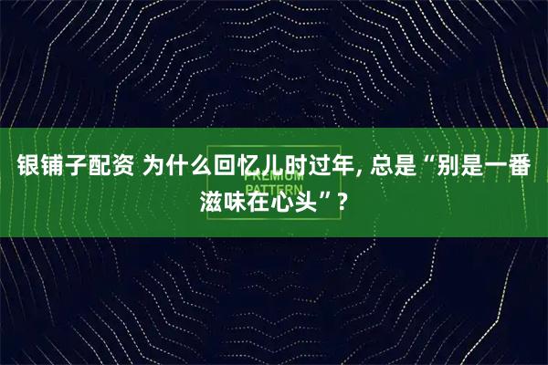 银铺子配资 为什么回忆儿时过年, 总是“别是一番滋味在心头”?