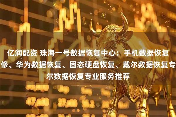 亿润配资 珠海一号数据恢复中心：手机数据恢复、内存卡维修、华为数据恢复、固态硬盘恢复、戴尔数据恢复专业服务推荐