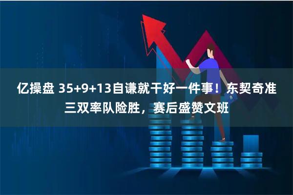 亿操盘 35+9+13自谦就干好一件事！东契奇准三双率队险胜，赛后盛赞文班
