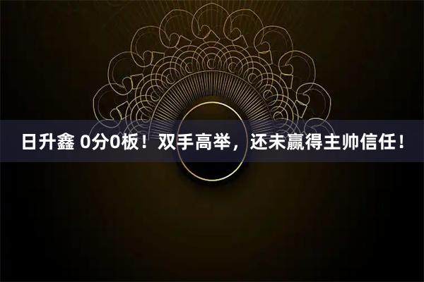 日升鑫 0分0板！双手高举，还未赢得主帅信任！