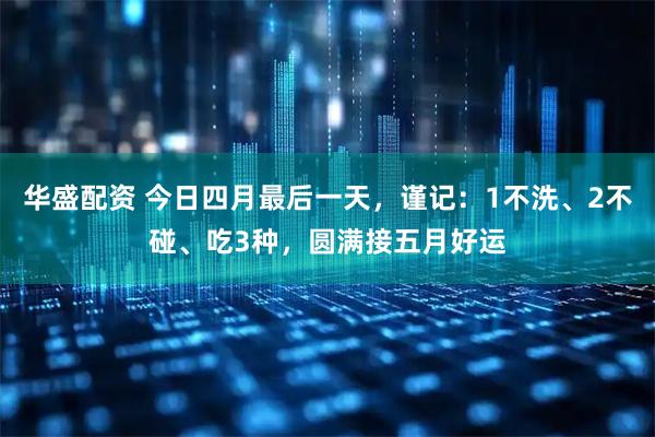 华盛配资 今日四月最后一天，谨记：1不洗、2不碰、吃3种，圆满接五月好运