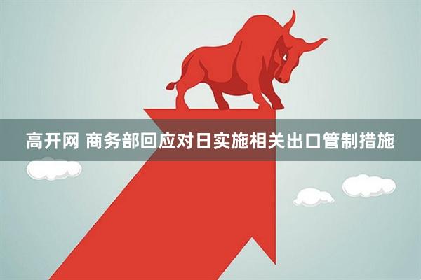 高开网 商务部回应对日实施相关出口管制措施