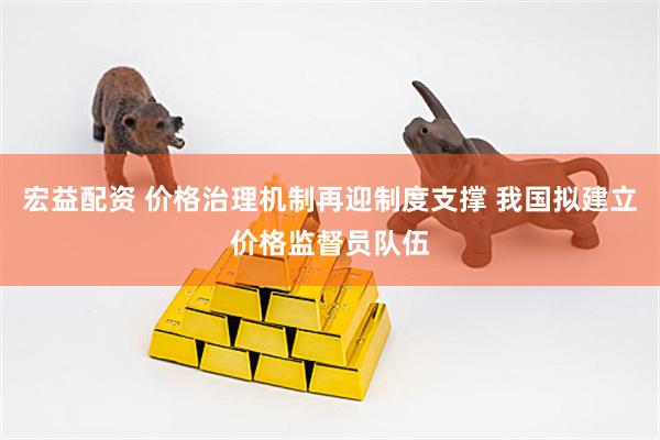 宏益配资 价格治理机制再迎制度支撑 我国拟建立价格监督员队伍