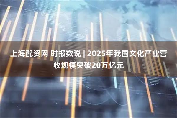 上海配资网 时报数说 | 2025年我国文化产业营收规模突破20万亿元