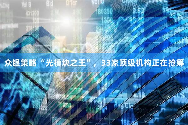 众银策略 “光模块之王”，33家顶级机构正在抢筹